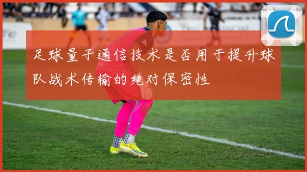足球量子通信技术是否用于提升球队战术传输的绝对保密性
